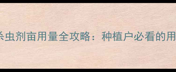 图片 科学配比更高效！杀虫剂亩用量全攻略：种植户必看的用量公式与避坑指南1