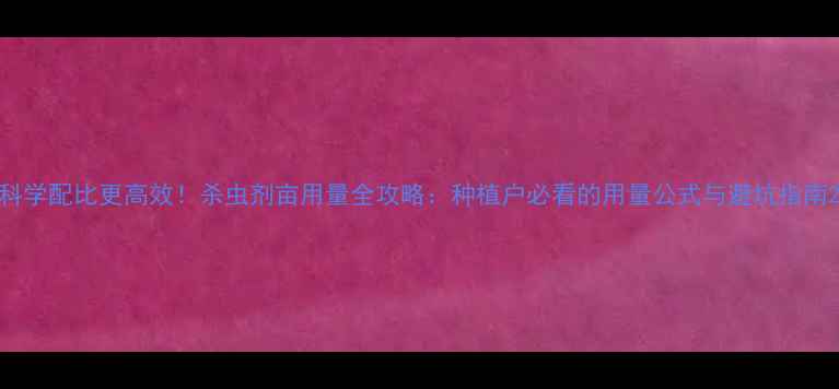 图片 科学配比更高效！杀虫剂亩用量全攻略：种植户必看的用量公式与避坑指南2