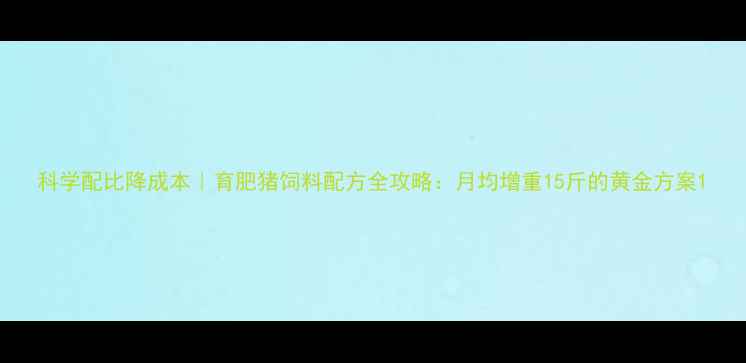 图片 科学配比降成本｜育肥猪饲料配方全攻略：月均增重15斤的黄金方案1