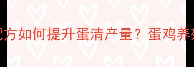 图片 科学配比饲料配方如何提升蛋清产量？蛋鸡养殖户必看的技术
