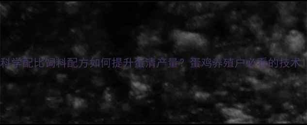 图片 科学配比饲料配方如何提升蛋清产量？蛋鸡养殖户必看的技术1
