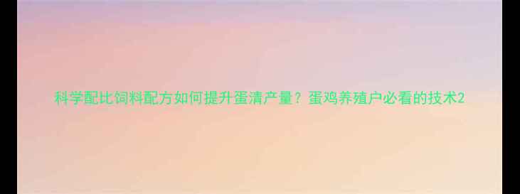 图片 科学配比饲料配方如何提升蛋清产量？蛋鸡养殖户必看的技术2