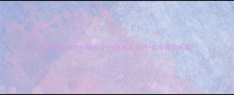 图片 科学配比鸡饲料配方全：6大核心成分+实用选购指南2