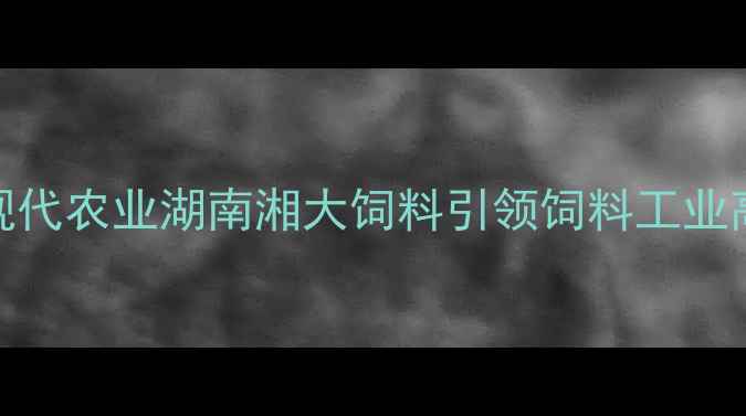 图片 科技赋能现代农业湖南湘大饲料引领饲料工业高质量发展