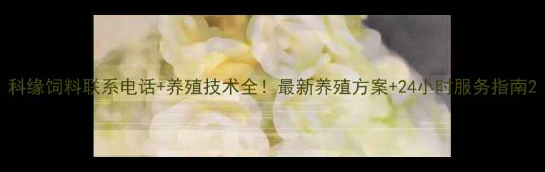 图片 科缘饲料联系电话+养殖技术全！最新养殖方案+24小时服务指南2