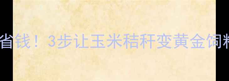 图片 秸秆发酵饲料教程｜环保又省钱！3步让玉米秸秆变黄金饲料（附北方地区实操指南）1