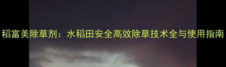 图片 稻富美除草剂：水稻田安全高效除草技术全与使用指南