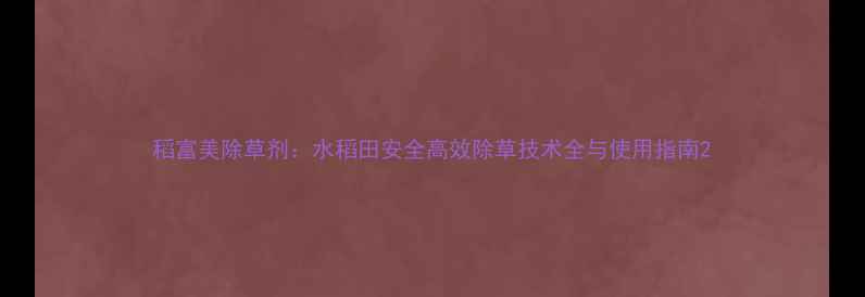 图片 稻富美除草剂：水稻田安全高效除草技术全与使用指南2