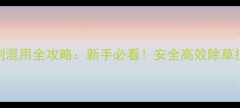 图片 稻田除草剂混用全攻略：新手必看！安全高效除草技巧大公开