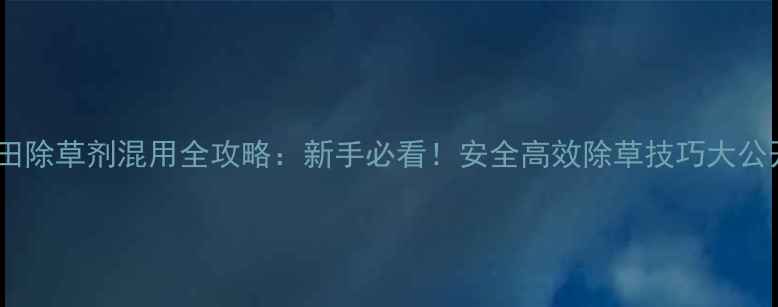 图片 稻田除草剂混用全攻略：新手必看！安全高效除草技巧大公开1