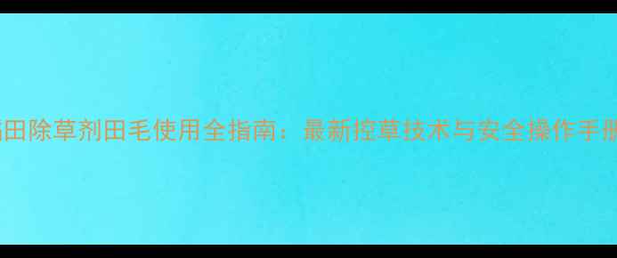 图片 稻田除草剂田毛使用全指南：最新控草技术与安全操作手册2