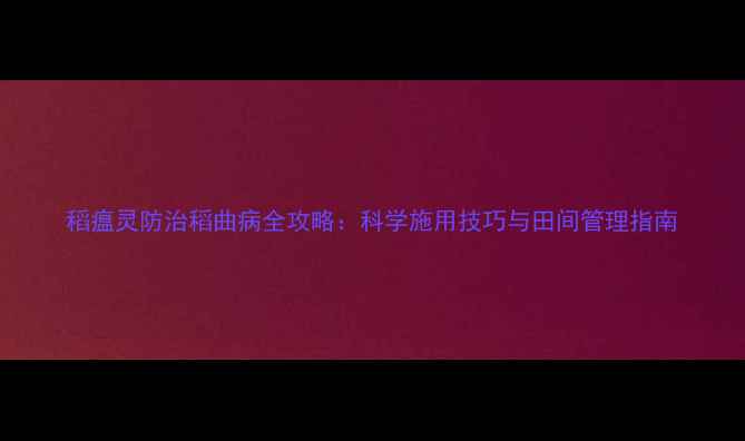 图片 稻瘟灵防治稻曲病全攻略：科学施用技巧与田间管理指南