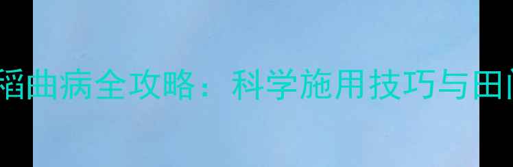 图片 稻瘟灵防治稻曲病全攻略：科学施用技巧与田间管理指南2