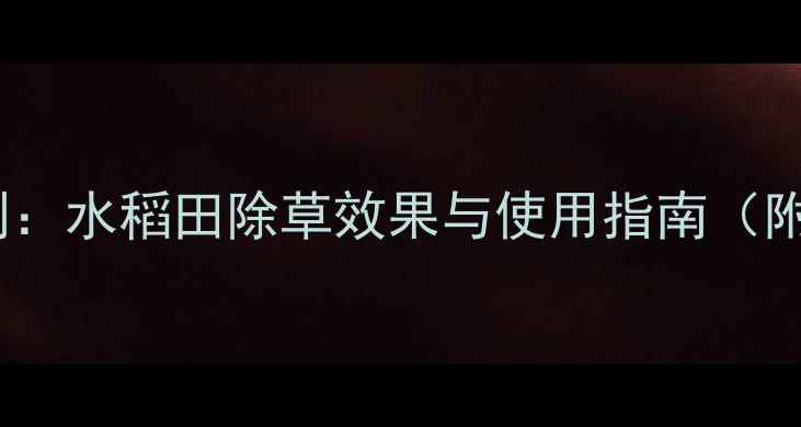 图片 稻青青除草剂：水稻田除草效果与使用指南（附种植技巧）2
