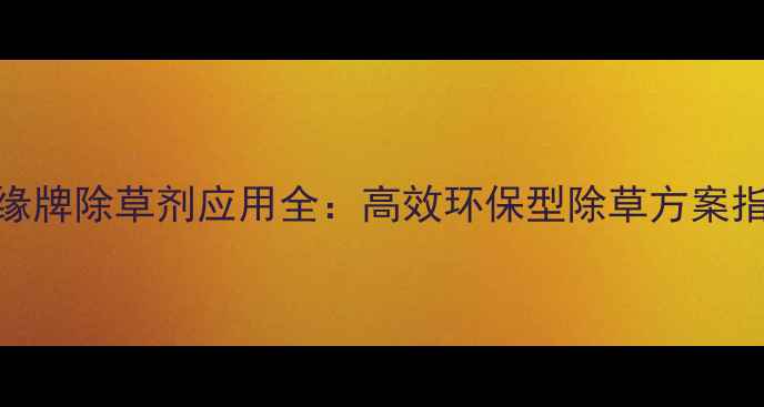 图片 穗缘牌除草剂应用全：高效环保型除草方案指南