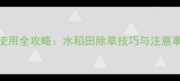 图片 笑牌氨基盖草酮除草剂使用全攻略：水稻田除草技巧与注意事项（附效果对比数据）