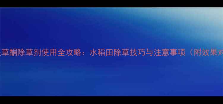 图片 笑牌氨基盖草酮除草剂使用全攻略：水稻田除草技巧与注意事项（附效果对比数据）2