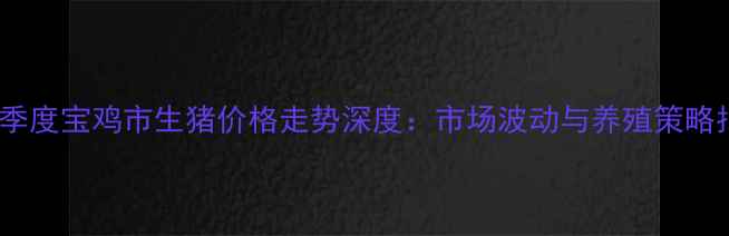图片 第三季度宝鸡市生猪价格走势深度：市场波动与养殖策略指南2