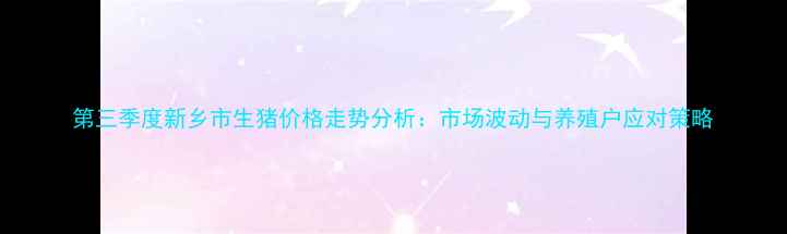 图片 第三季度新乡市生猪价格走势分析：市场波动与养殖户应对策略