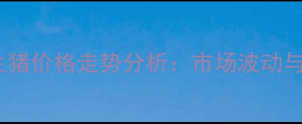图片 第三季度新乡市生猪价格走势分析：市场波动与养殖户应对策略2