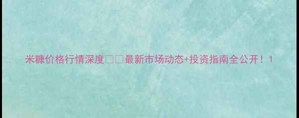 图片 米糠价格行情深度🌾📈最新市场动态+投资指南全公开！1