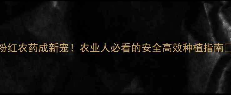 图片 粉红农药成新宠！农业人必看的安全高效种植指南🌱