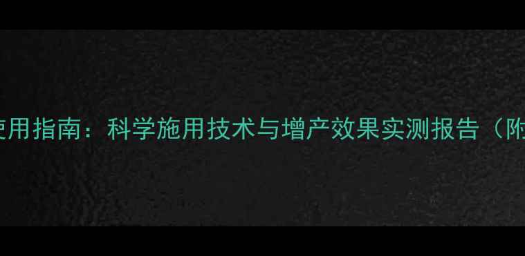 图片 粒粒金农药使用指南：科学施用技术与增产效果实测报告（附种植案例）1