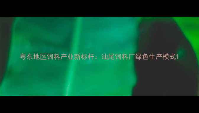 图片 粤东地区饲料产业新标杆：汕尾饲料厂绿色生产模式1