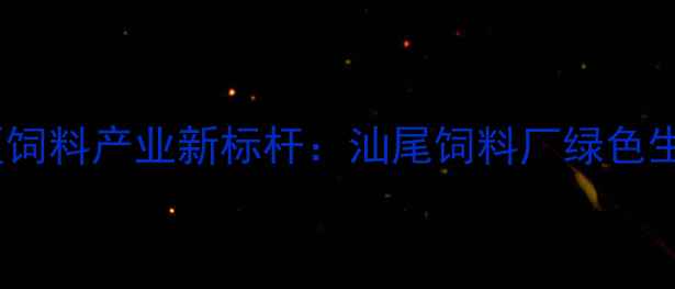 图片 粤东地区饲料产业新标杆：汕尾饲料厂绿色生产模式2