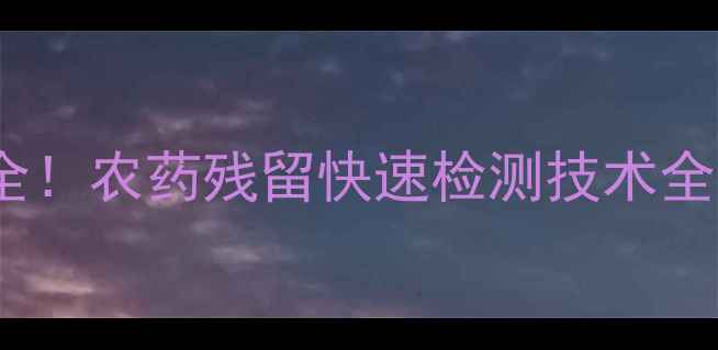 图片 精准把控粮食安全！农药残留快速检测技术全（附操作指南）2
