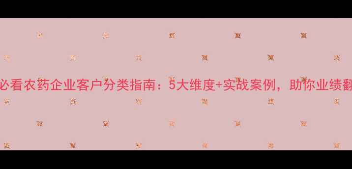 图片 精准营销必看农药企业客户分类指南：5大维度+实战案例，助你业绩翻倍增长！