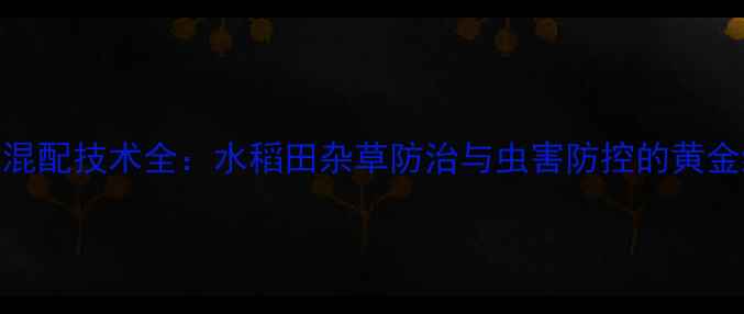 图片 精喹禾灵混配技术全：水稻田杂草防治与虫害防控的黄金组合指南