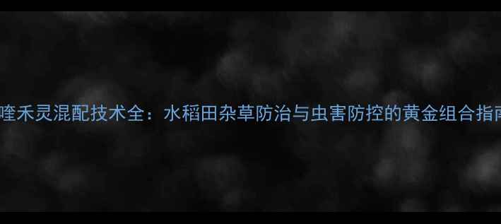 图片 精喹禾灵混配技术全：水稻田杂草防治与虫害防控的黄金组合指南1