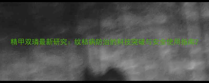 图片 精甲双璘最新研究：纹枯病防治的科技突破与安全使用指南2