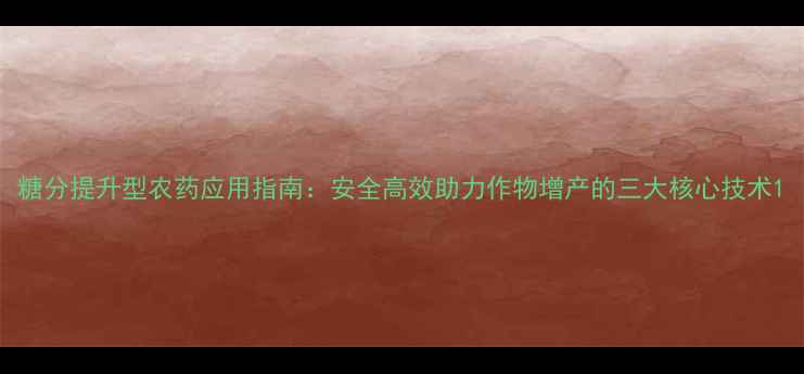 图片 糖分提升型农药应用指南：安全高效助力作物增产的三大核心技术1