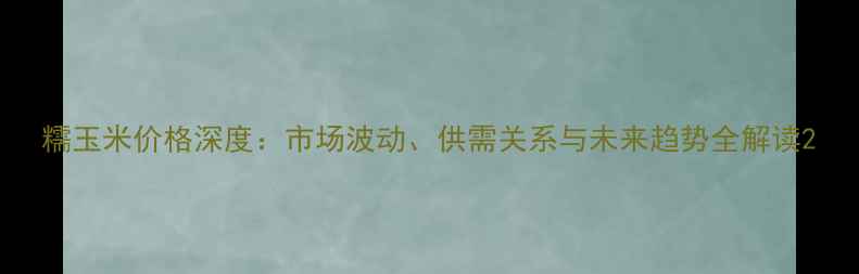 图片 糯玉米价格深度：市场波动、供需关系与未来趋势全解读2