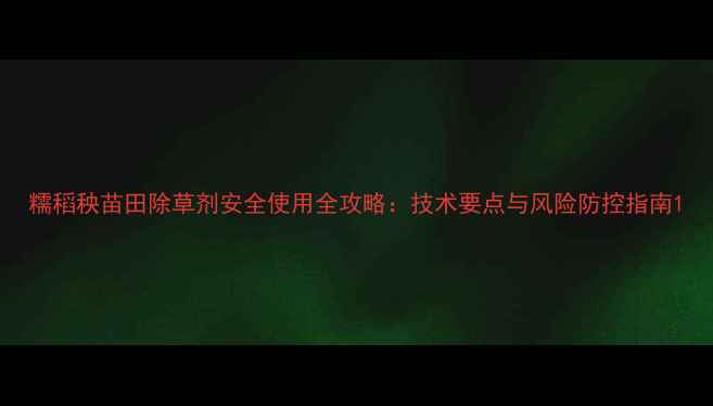 图片 糯稻秧苗田除草剂安全使用全攻略：技术要点与风险防控指南1