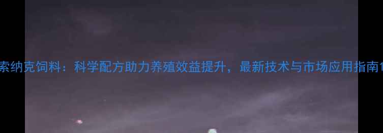 图片 索纳克饲料：科学配方助力养殖效益提升，最新技术与市场应用指南1