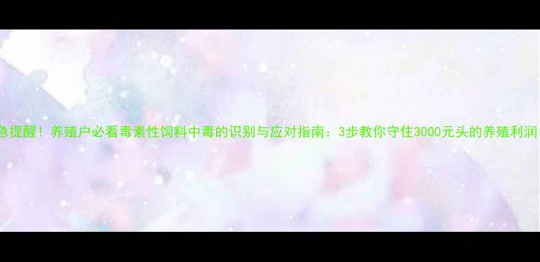 图片 紧急提醒！养殖户必看毒素性饲料中毒的识别与应对指南：3步教你守住3000元头的养殖利润！1