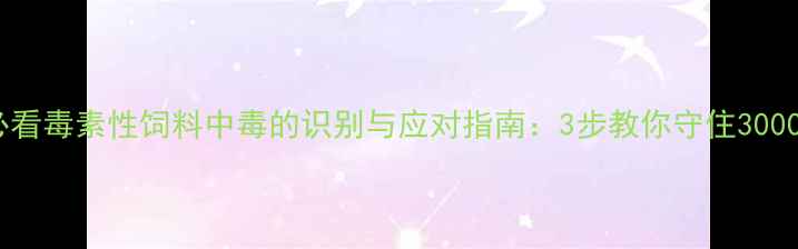 图片 紧急提醒！养殖户必看毒素性饲料中毒的识别与应对指南：3步教你守住3000元头的养殖利润！2