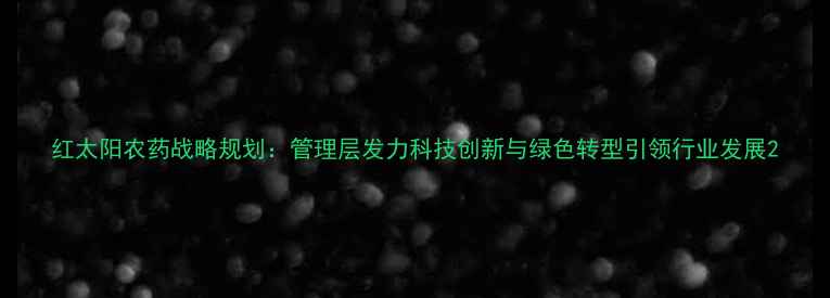图片 红太阳农药战略规划：管理层发力科技创新与绿色转型引领行业发展2