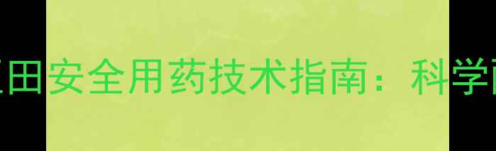 图片 红薯除草剂在大豆田安全用药技术指南：科学配比与风险防控全
