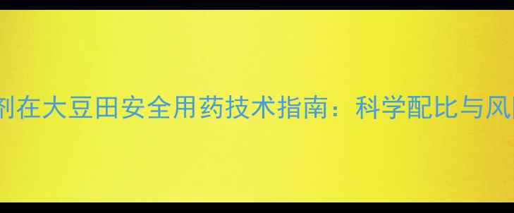 图片 红薯除草剂在大豆田安全用药技术指南：科学配比与风险防控全1
