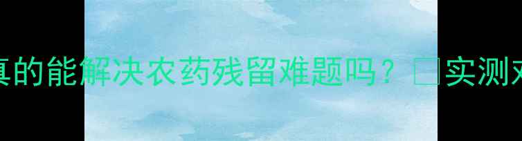 图片 纳米农药革命：真的能解决农药残留难题吗？🌱实测对比+农户反馈全1