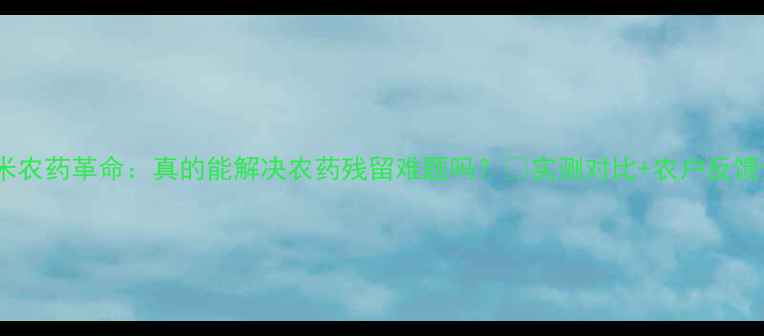 图片 纳米农药革命：真的能解决农药残留难题吗？🌱实测对比+农户反馈全2