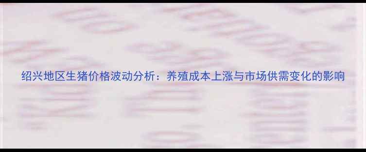图片 绍兴地区生猪价格波动分析：养殖成本上涨与市场供需变化的影响