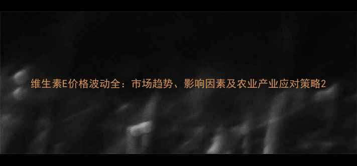 图片 维生素E价格波动全：市场趋势、影响因素及农业产业应对策略2