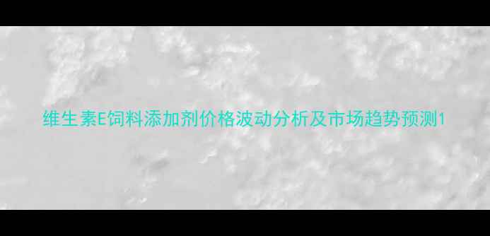 图片 维生素E饲料添加剂价格波动分析及市场趋势预测1