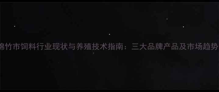 图片 绵竹市饲料行业现状与养殖技术指南：三大品牌产品及市场趋势1