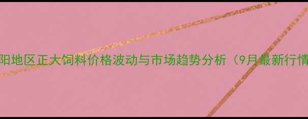 图片 绵阳地区正大饲料价格波动与市场趋势分析（9月最新行情）